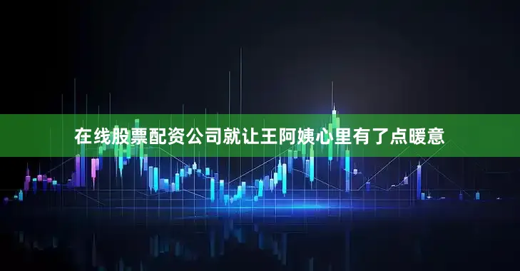 在线股票配资公司就让王阿姨心里有了点暖意
