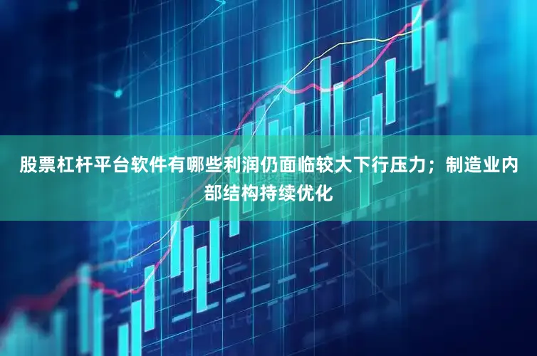 股票杠杆平台软件有哪些利润仍面临较大下行压力；制造业内部结构持续优化