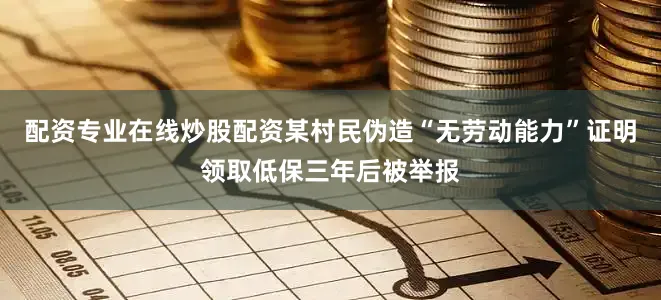 配资专业在线炒股配资某村民伪造“无劳动能力”证明领取低保三年后被举报