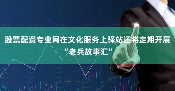 股票配资专业网在文化服务上驿站还将定期开展“老兵故事汇”