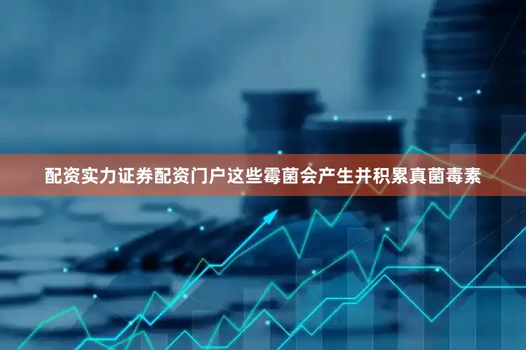 配资实力证券配资门户这些霉菌会产生并积累真菌毒素