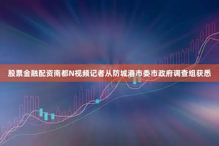 股票金融配资南都N视频记者从防城港市委市政府调查组获悉
