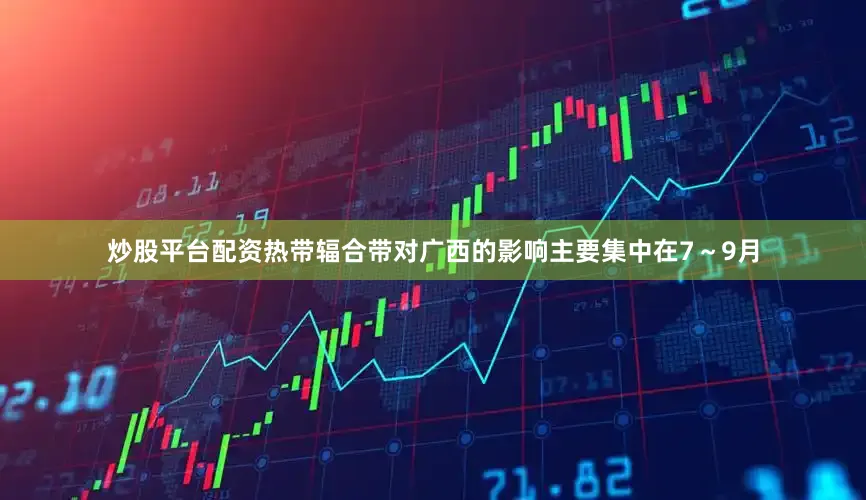 炒股平台配资热带辐合带对广西的影响主要集中在7～9月
