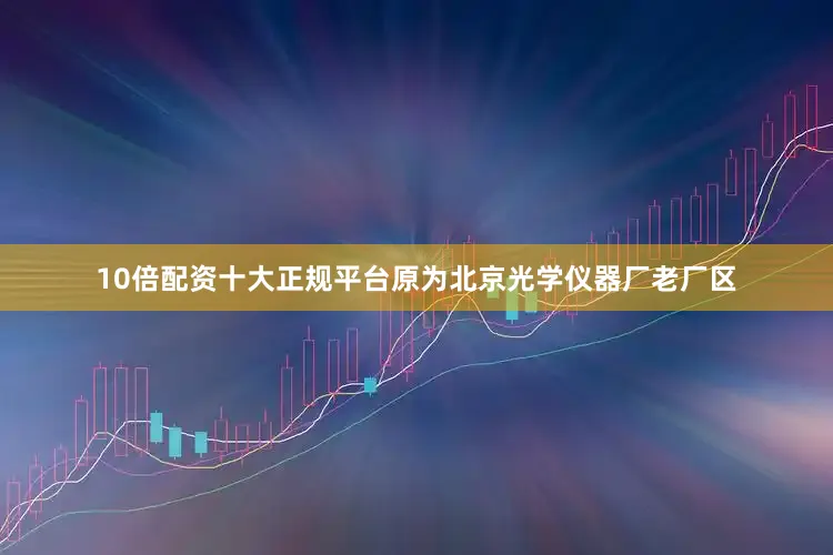 10倍配资十大正规平台原为北京光学仪器厂老厂区