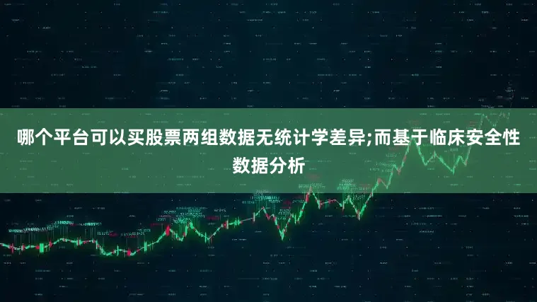 哪个平台可以买股票两组数据无统计学差异;而基于临床安全性数据分析