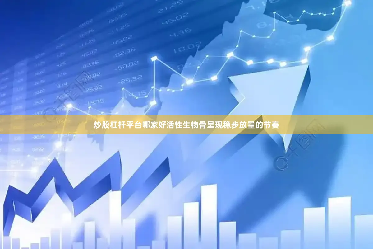 炒股杠杆平台哪家好活性生物骨呈现稳步放量的节奏