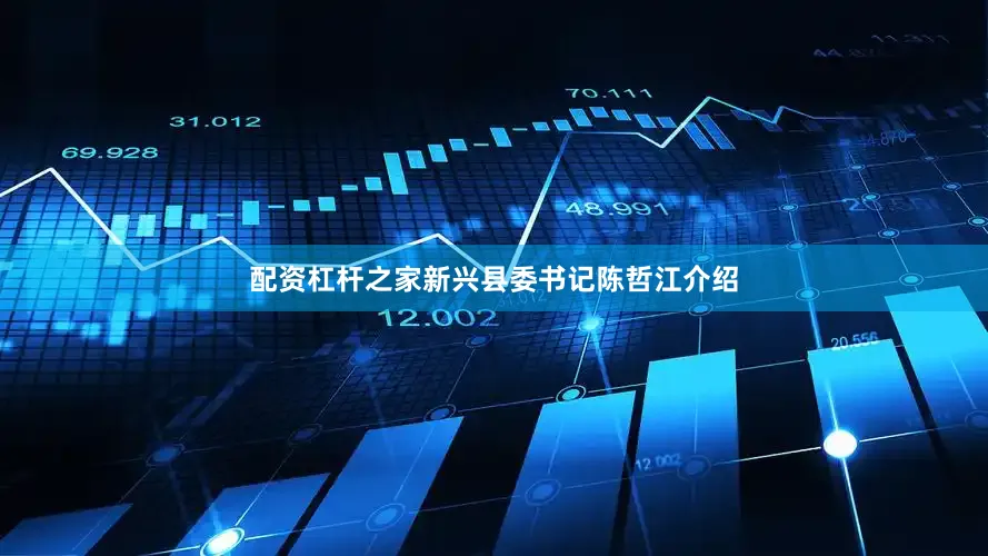 配资杠杆之家新兴县委书记陈哲江介绍