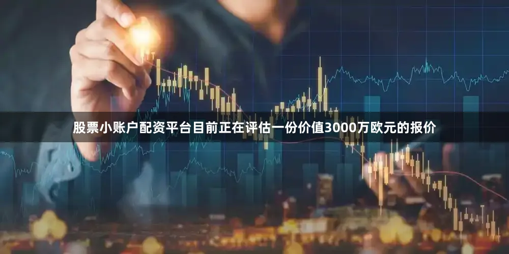 股票小账户配资平台目前正在评估一份价值3000万欧元的报价