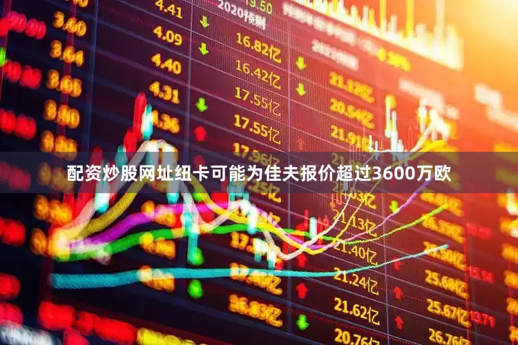 配资炒股网址纽卡可能为佳夫报价超过3600万欧