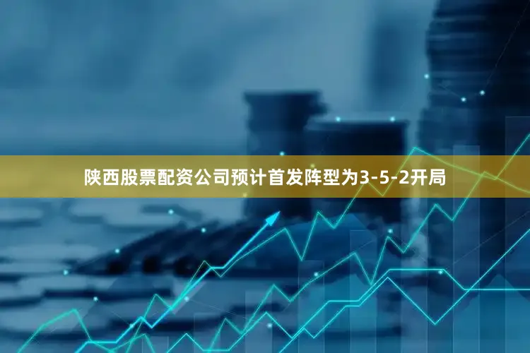 陕西股票配资公司预计首发阵型为3-5-2开局