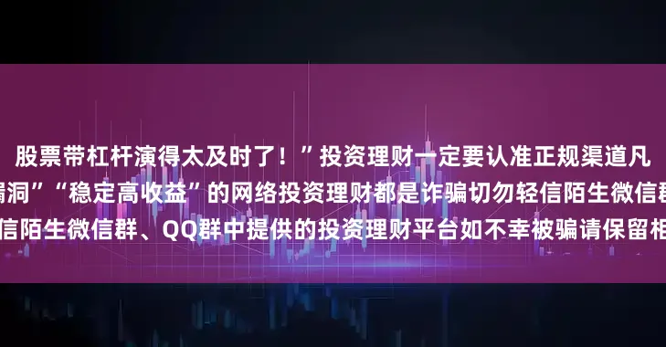 股票带杠杆演得太及时了！”投资理财一定要认准正规渠道凡是标榜“内幕消息”“平台漏洞”“稳定高收益”的网络投资理财都是诈骗切勿轻信陌生微信群、QQ群中提供的投资理财平台如不幸被骗请保留相关证据及时报警求助