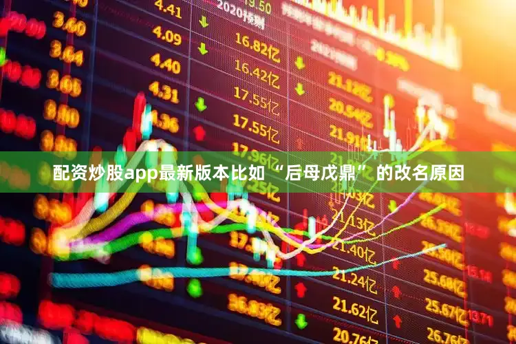 配资炒股app最新版本比如 “后母戊鼎” 的改名原因