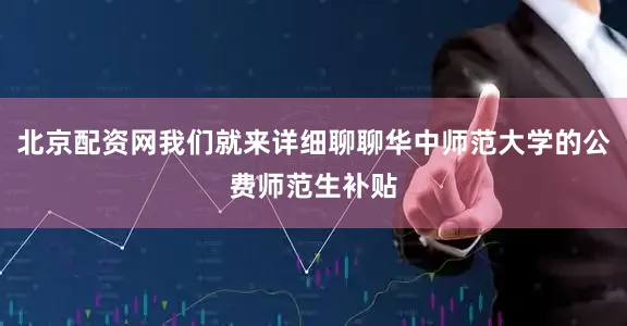 北京配资网我们就来详细聊聊华中师范大学的公费师范生补贴