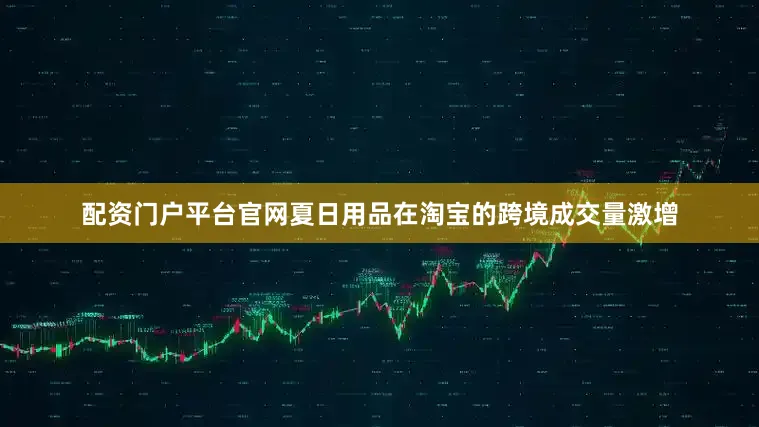 配资门户平台官网夏日用品在淘宝的跨境成交量激增