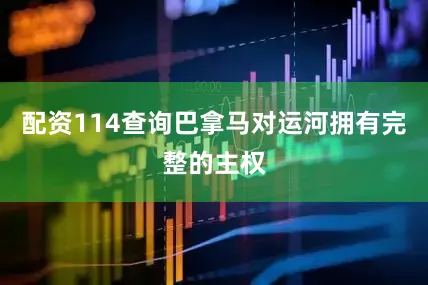 配资114查询巴拿马对运河拥有完整的主权