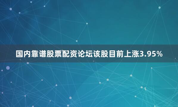 国内靠谱股票配资论坛该股目前上涨3.95%