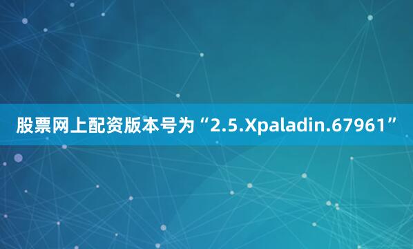股票网上配资版本号为“2.5.Xpaladin.67961”