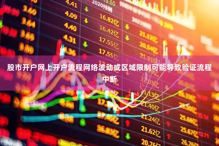 股市开户网上开户流程网络波动或区域限制可能导致验证流程中断