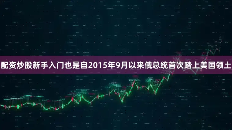 配资炒股新手入门也是自2015年9月以来俄总统首次踏上美国领土