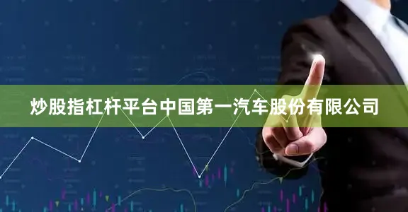 炒股指杠杆平台中国第一汽车股份有限公司