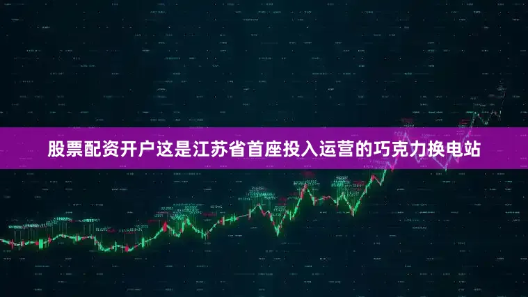 股票配资开户这是江苏省首座投入运营的巧克力换电站