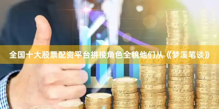 全国十大股票配资平台拼接角色全貌他们从《梦溪笔谈》
