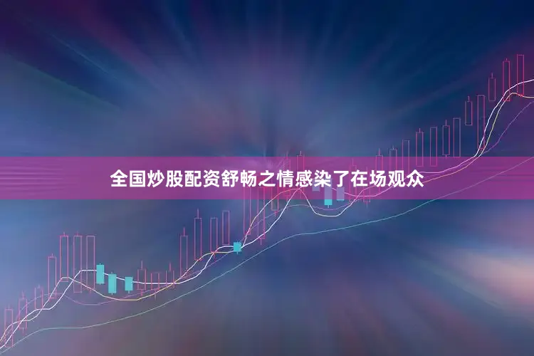 全国炒股配资舒畅之情感染了在场观众