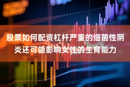 股票如何配资杠杆严重的细菌性阴炎还可能影响女性的生育能力