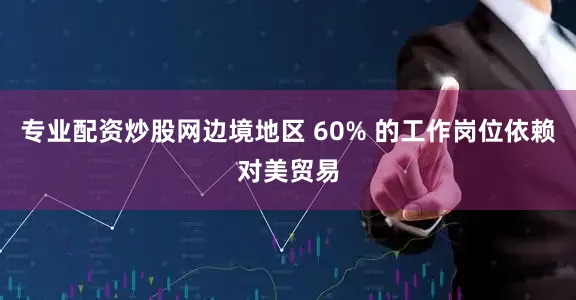 专业配资炒股网边境地区 60% 的工作岗位依赖对美贸易
