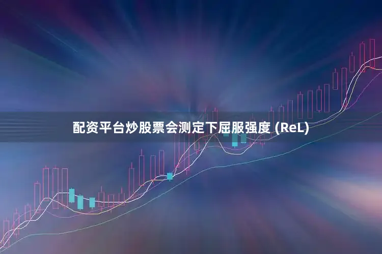 配资平台炒股票会测定下屈服强度 (ReL)