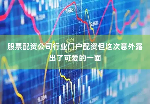 股票配资公司行业门户配资但这次意外露出了可爱的一面