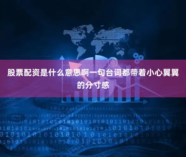 股票配资是什么意思啊一句台词都带着小心翼翼的分寸感
