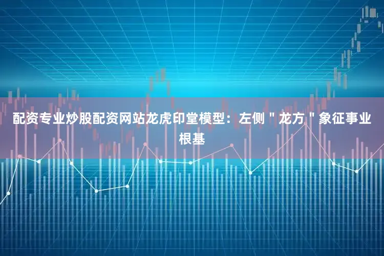 配资专业炒股配资网站龙虎印堂模型：左侧＂龙方＂象征事业根基