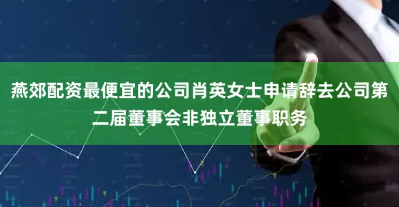 燕郊配资最便宜的公司肖英女士申请辞去公司第二届董事会非独立董事职务