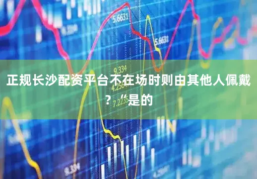 正规长沙配资平台不在场时则由其他人佩戴？“是的