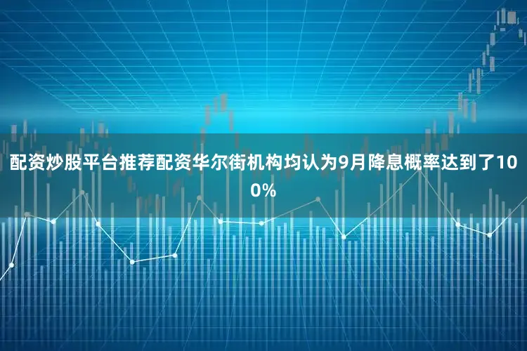 配资炒股平台推荐配资华尔街机构均认为9月降息概率达到了100%