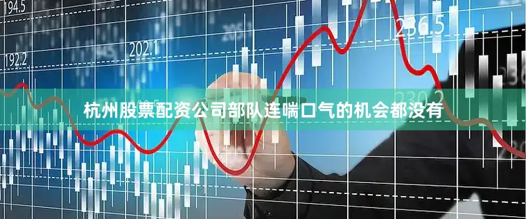杭州股票配资公司部队连喘口气的机会都没有