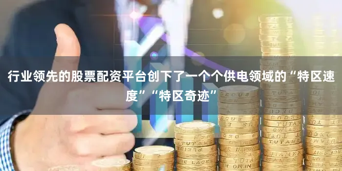 行业领先的股票配资平台创下了一个个供电领域的“特区速度”“特区奇迹”