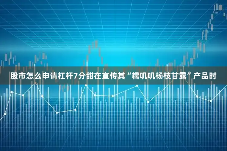 股市怎么申请杠杆7分甜在宣传其“糯叽叽杨枝甘露”产品时