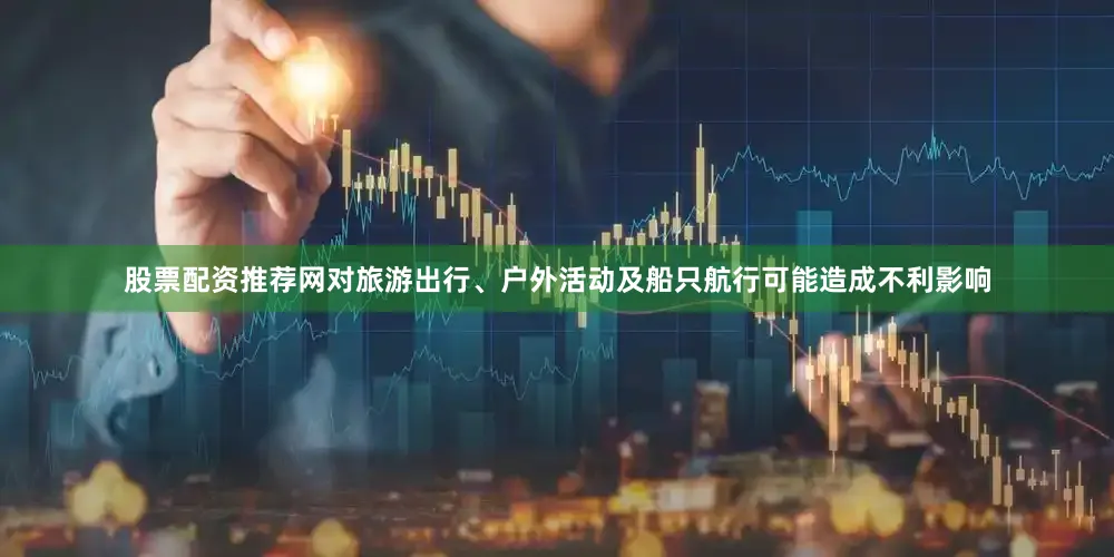 股票配资推荐网对旅游出行、户外活动及船只航行可能造成不利影响