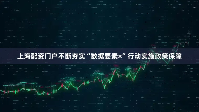 上海配资门户不断夯实“数据要素×”行动实施政策保障