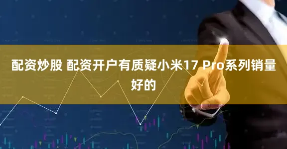 配资炒股 配资开户有质疑小米17 Pro系列销量好的