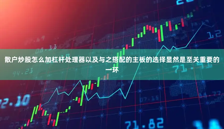 散户炒股怎么加杠杆处理器以及与之搭配的主板的选择显然是至关重要的一环