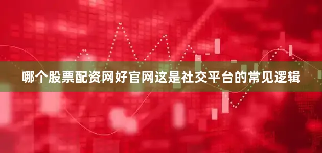 哪个股票配资网好官网这是社交平台的常见逻辑