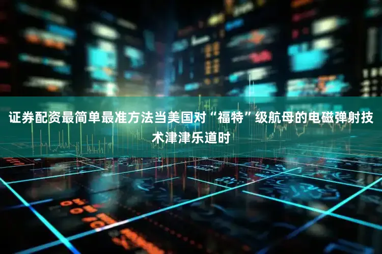 证券配资最简单最准方法当美国对“福特”级航母的电磁弹射技术津津乐道时