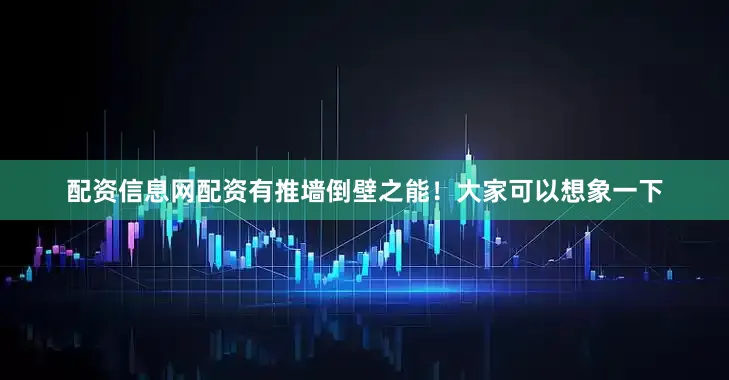 配资信息网配资有推墙倒壁之能！大家可以想象一下
