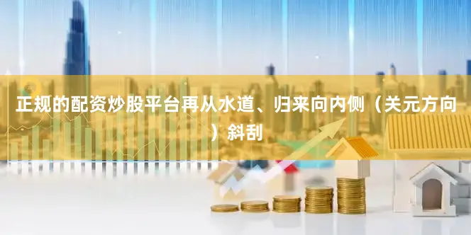 正规的配资炒股平台再从水道、归来向内侧（关元方向）斜刮