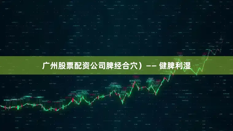广州股票配资公司脾经合穴）—— 健脾利湿